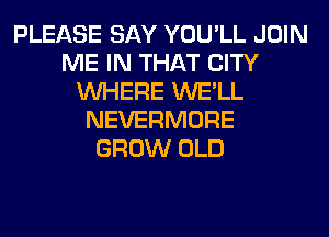 PLEASE SAY YOU'LL JOIN
ME IN THAT CITY
WHERE WE'LL
NEVERMORE
GROW OLD