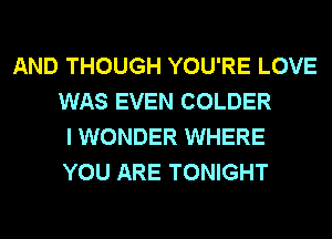 AND THOUGH YOU'RE LOVE
WAS EVEN COLDER
I WONDER WHERE
YOU ARE TONIGHT