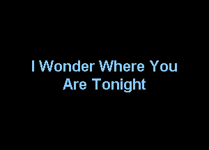 I Wonder Where You

Are Tonight
