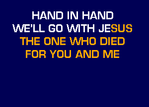 HAND IN HAND
WE'LL GO WITH JESUS
THE ONE WHO DIED
FOR YOU AND ME