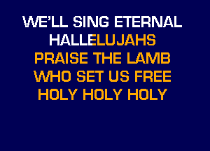WELL SING ETERNAL
HALLELUJAHS
PRAISE THE LAMB
WHO SET US FREE
HOLY HOLY HOLY