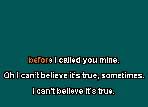 before I called you mine.

Oh I can't believe it's true, sometimes.

I canIt believe it's true.