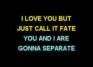 I LOVE YOU BUT
JUST CALL IT FATE

YOU AND I ARE
GONNA SEPARATE