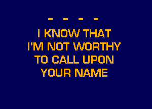 I KNOW THAT
I'M NOT WORTHY

TO CALL UPON
YOUR NAME