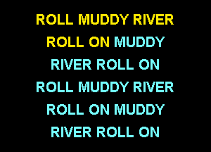 ROLL MUDDY RIVER
ROLL ON MUDDY
RIVER ROLL ON

ROLL MUDDY RIVER
ROLL ON MUDDY

RIVER ROLL ON I