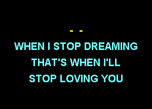 WHEN I STOP DREAMING

THAT'S WHEN I'LL
STOP LOVING YOU