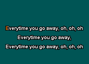 Everytime you go away, oh, oh, oh

Everytime you go away,

Everytime you go away, oh, oh, oh