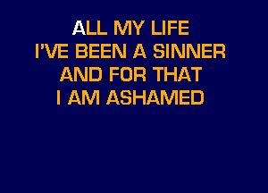 ALL MY LIFE
I'VE BEEN A SINNER
AND FOR THAT
I AM ASHAMED