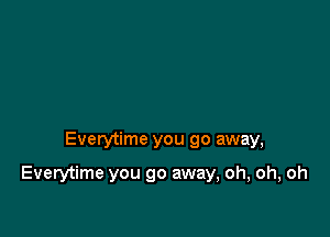 Everytime you go away,

Everytime you go away, oh, oh, oh