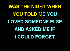 WAS THE NIGHT WHEN
YOU TOLD ME YOU
LOVED SOMEONE ELSE
AND ASKED ME IF
I COULD FORGET