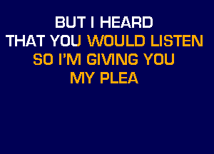 BUT I HEARD
THAT YOU WOULD LISTEN
SO I'M GIVING YOU

MY PLEA