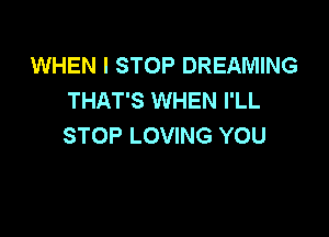 WHEN I STOP DREAMING
THAT'S WHEN I'LL

STOP LOVING YOU
