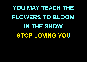 YOU MAY TEACH THE
FLOWERS T0 BLOOM
IN THE SNOW

STOP LOVING YOU