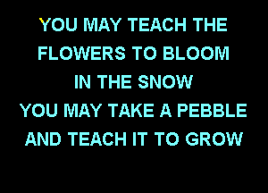 YOU MAY TEACH THE
FLOWERS T0 BLOOM
IN THE SNOW
YOU MAY TAKE A PEBBLE
AND TEACH IT TO GROW