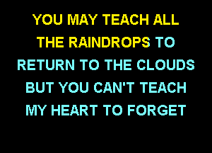 YOU MAY TEACH ALL
THE RAINDROPS TO
RETURN TO THE CLOUDS
BUT YOU CAN'T TEACH
MY HEART T0 FORGET