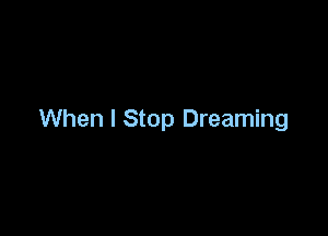 When I Stop Dreaming