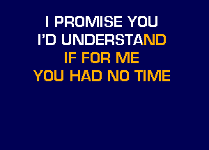 I PROMISE YOU
I'D UNDERSTAND
IF FOR ME

YOU HAD ND TIME