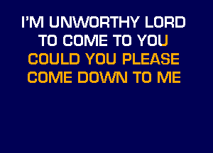 I'M UNWORTHY LORD
TO COME TO YOU
COULD YOU PLEASE
COME DOWN TO ME
