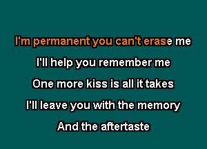 I'm permanent you can't erase me
I'll help you remember me
One more kiss is all it takes
I'll leave you with the memory

And the aftertaste