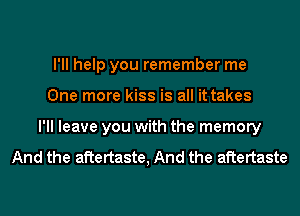 I'll help you remember me
One more kiss is all it takes
I'll leave you with the memory

And the aftertaste, And the aftertaste