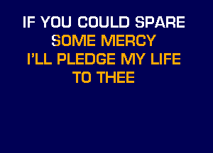 IF YOU COULD SPARE
SOME MERCY
I'LL PLEDGE MY LIFE
T0 THEE