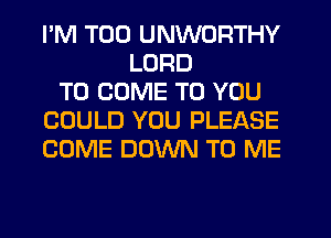 I'M T00 UNWORTHY
LORD
TO COME TO YOU
COULD YOU PLEASE
COME DOWN TO ME
