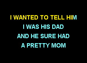 l WANTED TO TELL HIM
I WAS HIS DAD

AND HE SURE HAD
A PRETTY MOM