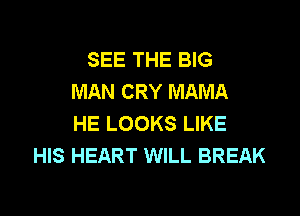 SEE THE BIG
MAN CRY MAMA

HE LOOKS LIKE
HIS HEART WILL BREAK
