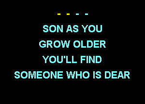 SON AS YOU
GROW OLDER

YOU'LL FIND
SOMEONE WHO IS DEAR