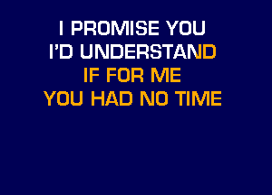 I PROMISE YOU
I'D UNDERSTAND
IF FOR ME

YOU HAD ND TIME