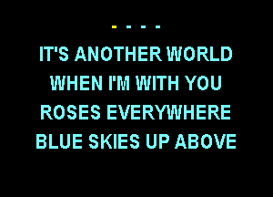 IT'S ANOTHER WORLD
WHEN I'M WITH YOU
ROSES EVERYWHERE
BLUE SKIES UP ABOVE