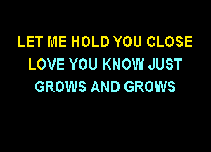 LET ME HOLD YOU CLOSE
LOVE YOU KNOW JUST

GROWS AND GROWS