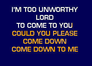 I'M T00 UNWORTHY
LORD
TO COME TO YOU
COULD YOU PLEASE
COME DOWN
COME DOWN TO ME