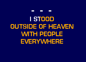 I STOOD
OUTSIDE OF HEAVEN
WTH PEOPLE
EVERYWHERE