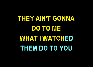 THEY AIN'T GONNA
DO TO ME

WHAT I WATCHED
THEM DO TO YOU