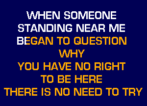WHEN SOMEONE
STANDING NEAR ME
BEGAN T0 QUESTION

WHY
YOU HAVE NO RIGHT
TO BE HERE
THERE IS NO NEED TO TRY