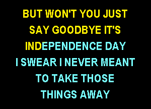 BUT WON'T YOU JUST
SAY GOODBYE IT'S
INDEPENDENCE DAY
I SWEAR I NEVER MEANT
TO TAKE THOSE
THINGS AWAY