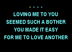 LOVING ME TO YOU
SEEMED SUCH A BOTHER
YOU MADE IT EASY
FOR ME TO LOVE ANOTHER