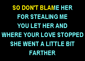 SO DON'T BLAME HER
FOR STEALING ME
YOU LET HERAND
WHERE YOUR LOVE STOPPED
SHE WENT A LITTLE BIT
FARTHER