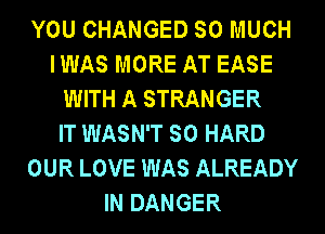 YOU CHANGED SO MUCH
IWAS MORE AT EASE
WITH A STRANGER
IT WASN'T SO HARD
OUR LOVE WAS ALREADY
IN DANGER