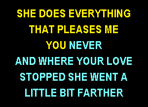 SHE DOES EVERYTHING
THAT PLEASES ME
YOU NEVER
AND WHERE YOUR LOVE
STOPPED SHE WENT A
LITTLE BIT FARTHER