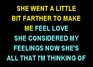 SHE WENT A LITTLE
BIT FARTHER TO MAKE
ME FEEL LOVE
SHE CONSIDERED MY
FEELINGS NOW SHE'S
ALL THAT I'M THINKING 0F