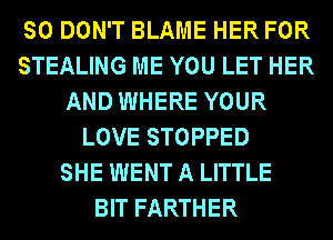 SO DON'T BLAME HER FOR
STEALING ME YOU LET HER
AND WHERE YOUR
LOVE STOPPED
SHE WENT A LITTLE
BIT FARTHER