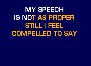 MY SPEECH
IS NOT AS PROPER
STILL I FEEL
COMPELLED TO SAY
