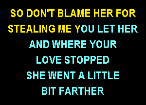 SO DON'T BLAME HER FOR
STEALING ME YOU LET HER
AND WHERE YOUR
LOVE STOPPED
SHE WENT A LITTLE
BIT FARTHER