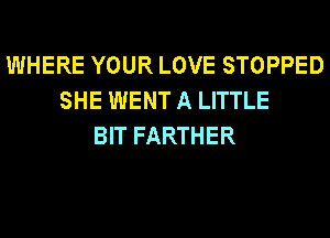 WHERE YOUR LOVE STOPPED
SHE WENT A LITTLE
BIT FARTHER