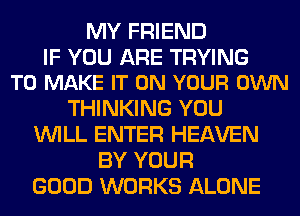 MY FRIEND

IF YOU ARE TRYING
TO MAKE IT ON YOUR OWN

THINKING YOU
WILL ENTER HEAVEN
BY YOUR
GOOD WORKS ALONE