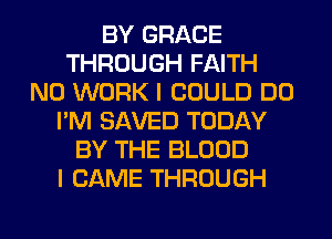 BY GRACE
THROUGH FAITH
N0 WORK I COULD DO
I'M SAVED TODAY
BY THE BLOOD
I CAME THROUGH