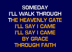 SDMEDAY
I'LL WALK THROUGH
THE HEAVENLY GATE
I'LL SAY I CAME
I'LL SAY I CAME
BY GRACE
THROUGH FAITH