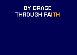 BY GRACE
THROUGH FAITH